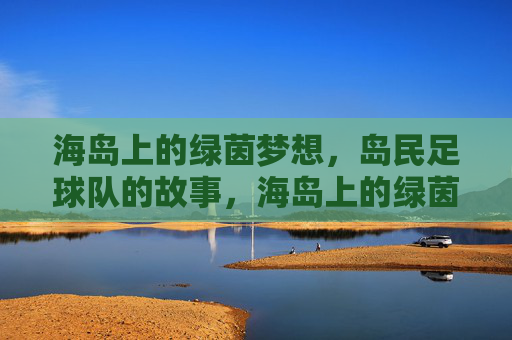 海岛上的绿茵梦想，岛民足球队的故事，海岛上的绿茵梦想，岛民足球队的故事