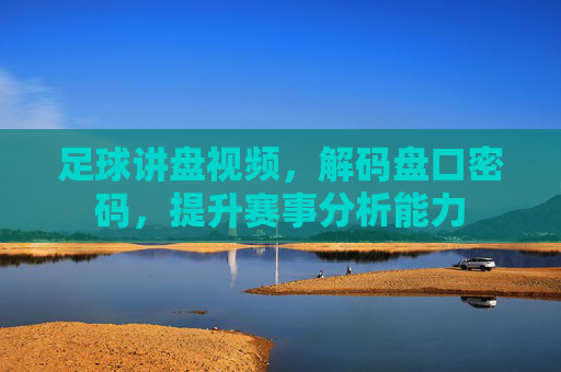 足球讲盘视频，解码盘口密码，提升赛事分析能力