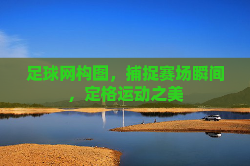 足球网构图,捕捉赛场瞬间,定格运动之美