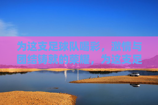 为这支足球队喝彩，激情与团结铸就的荣耀，为这支足球队喝彩，激情与团结铸就的荣耀