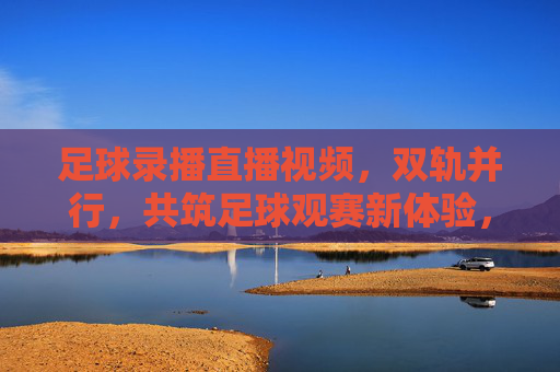 足球录播直播视频,双轨并行,共筑足球观赛新体验,足球录播直播视频双轨并行共筑足球观赛新体验