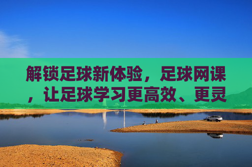 解锁足球新体验，足球网课，让足球学习更高效、更灵活