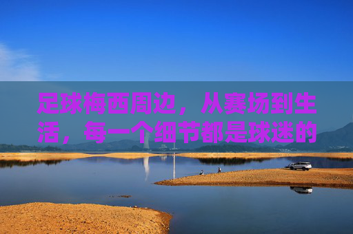 足球梅西周边，从赛场到生活，每一个细节都是球迷的热爱印记