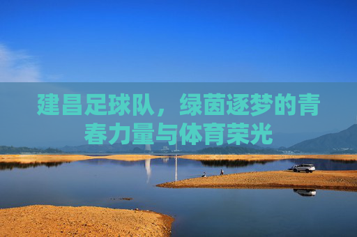 建昌足球队，绿茵逐梦的青春力量与体育荣光