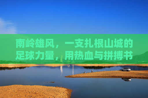 南岭雄风，一支扎根山城的足球力量，用热血与拼搏书写属于他们的绿茵篇章