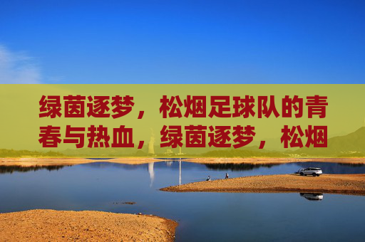 绿茵逐梦，松烟足球队的青春与热血，绿茵逐梦，松烟足球队的青春与热血