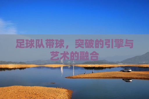 足球队带球,突破的引擎与艺术的融合