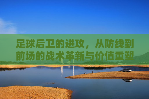足球后卫的进攻,从防线到前场的战术革新与价值重塑