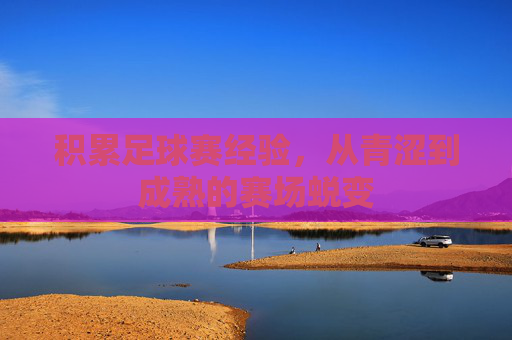 积累足球赛经验，从青涩到成熟的赛场蜕变