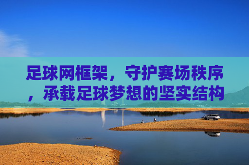 足球网框架，守护赛场秩序，承载足球梦想的坚实结构