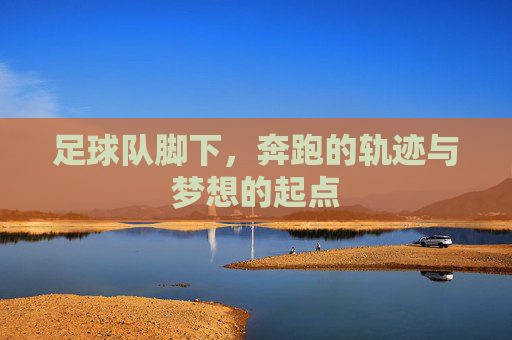 足球队脚下，奔跑的轨迹与梦想的起点