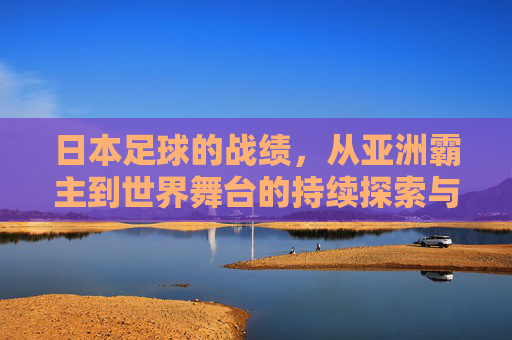 日本足球的战绩,从亚洲霸主到世界舞台的持续探索与突破