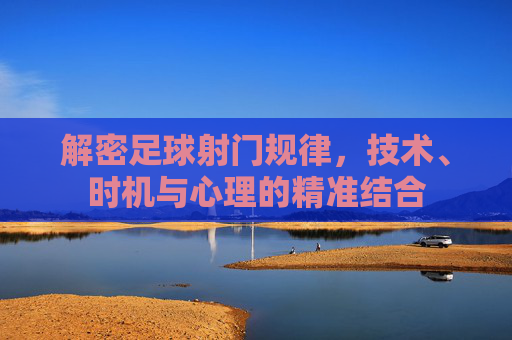 解密足球射门规律,技术、时机与心理的精准结合