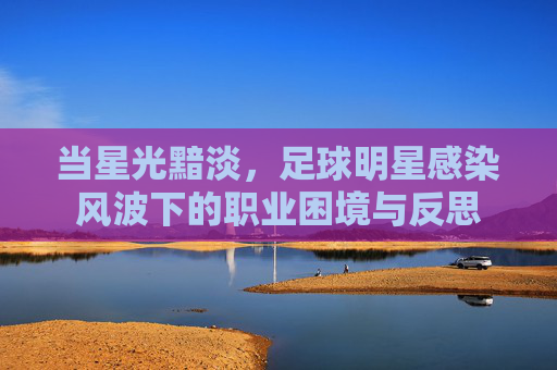 当星光黯淡，足球明星感染风波下的职业困境与反思
