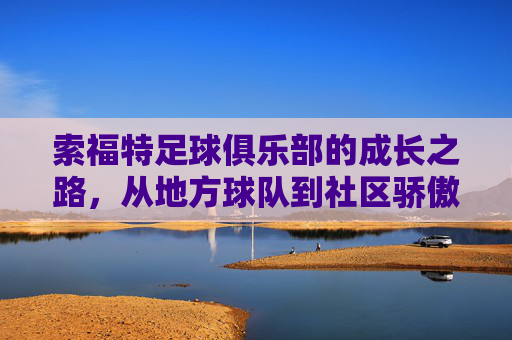 索福特足球俱乐部的成长之路,从地方球队到社区骄傲——记一支用热爱与坚持点亮足球梦想的球队