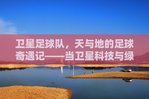 卫星足球队，天与地的足球奇遇记——当卫星科技与绿茵场碰撞出创意火花