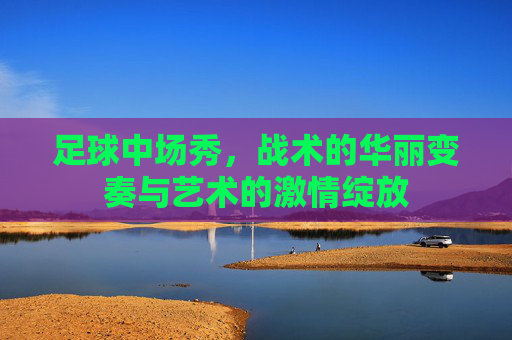 足球中场秀，战术的华丽变奏与艺术的激情绽放