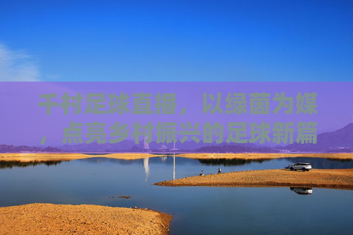 千村足球直播，以绿茵为媒，点亮乡村振兴的足球新篇章