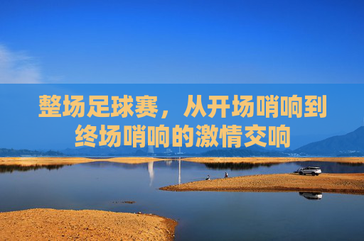 整场足球赛，从开场哨响到终场哨响的激情交响