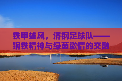 铁甲雄风，济钢足球队——钢铁精神与绿茵激情的交融，铁甲雄风，济钢足球队——钢铁精神与绿茵激情的交融