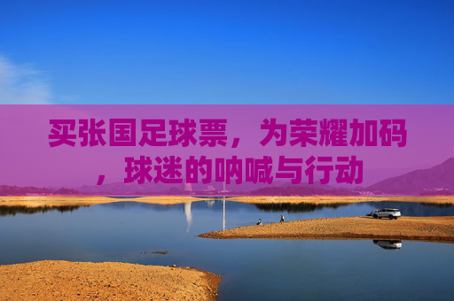 买张国足球票，为荣耀加码，球迷的呐喊与行动