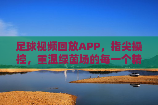 足球视频回放APP，指尖操控，重温绿茵场的每一个精彩瞬间，足球视频回放APP，指尖操控，重温绿茵场每一个精彩瞬间
