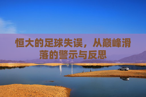 恒大的足球失误，从巅峰滑落的警示与反思
