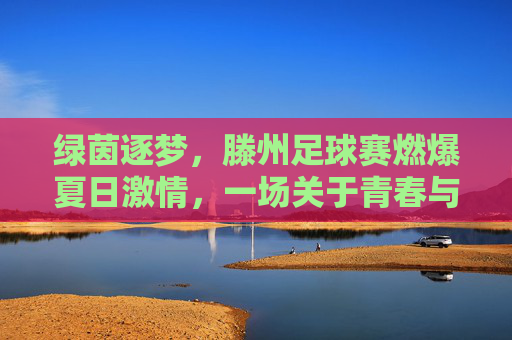 绿茵逐梦,滕州足球赛燃爆夏日激情,一场关于青春与热血的盛宴,绿茵逐梦,滕州足球赛燃爆夏日激情,一场青春与热血的盛宴