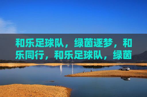 和乐足球队,绿茵逐梦,和乐同行,和乐足球队,绿茵逐梦,和乐同行