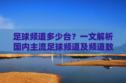 足球频道多少台？一文解析国内主流足球频道及频道数量