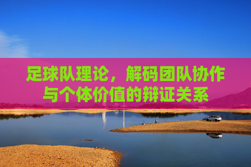 足球队理论，解码团队协作与个体价值的辩证关系