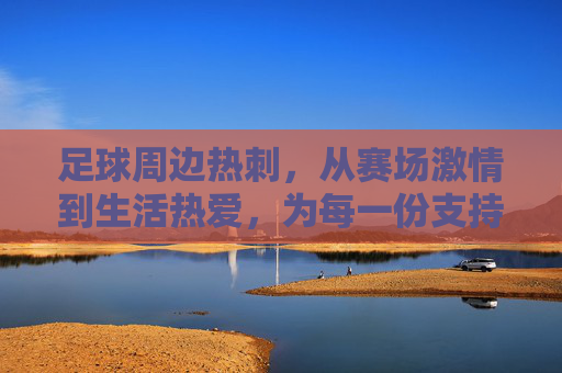 足球周边热刺,从赛场激情到生活热爱,为每一份支持加冕