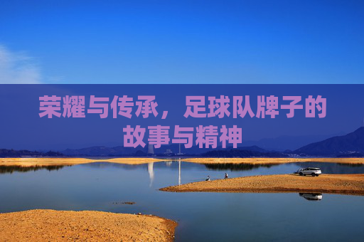 荣耀与传承,足球队牌子的故事与精神