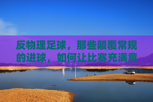 反物理足球，那些颠覆常规的进球，如何让比赛充满意外与惊喜，反物理足球，那些颠覆常规的进球如何让比赛充满意外与惊喜