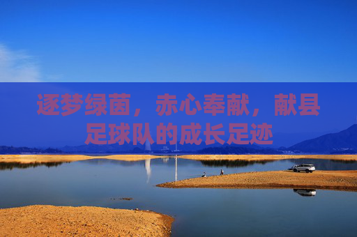 逐梦绿茵，赤心奉献，献县足球队的成长足迹