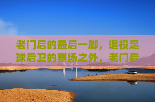 老门后的最后一脚,退役足球后卫的赛场之外,老门后的最后一脚,退役足球后卫的赛场之外
