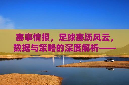 赛事情报,足球赛场风云,数据与策略的深度解析——解码足球赛事背后的关键信息