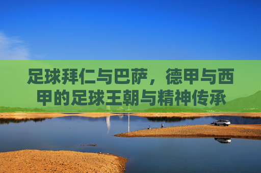 足球拜仁与巴萨,德甲与西甲的足球王朝与精神传承