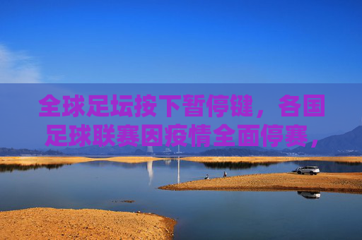 全球足坛按下暂停键,各国足球联赛因疫情全面停赛,足球世界静待重启,全球足坛按下暂停键,疫情致各国联赛停赛,足球世界静待重启