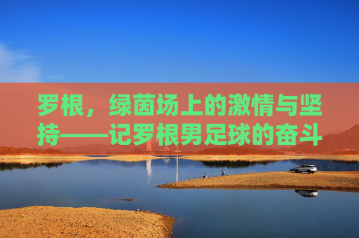 罗根，绿茵场上的激情与坚持——记罗根男足球的奋斗故事
