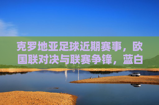 克罗地亚足球近期赛事，欧国联对决与联赛争锋，蓝白军团展现竞技韧性