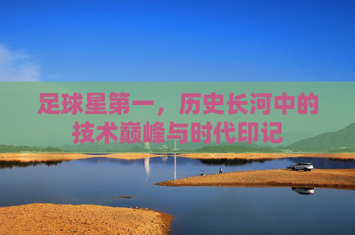 足球星第一,历史长河中的技术巅峰与时代印记