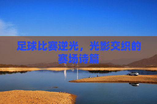 足球比赛逆光，光影交织的赛场诗篇