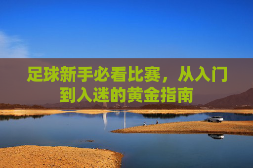 足球新手必看比赛，从入门到入迷的黄金指南