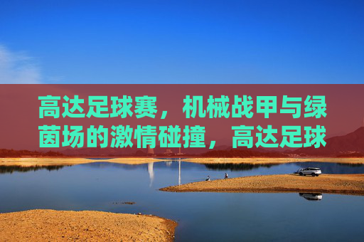高达足球赛,机械战甲与绿茵场的激情碰撞,高达足球赛,机械战甲与绿茵场的激情碰撞