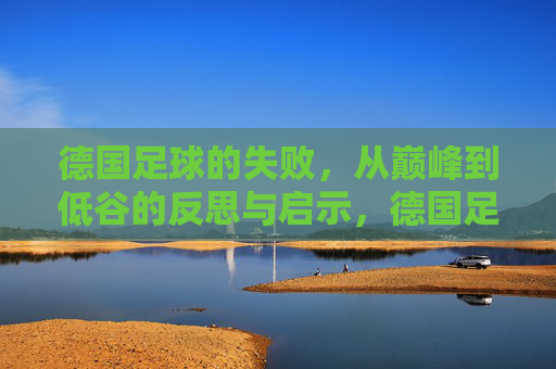 德国足球的失败，从巅峰到低谷的反思与启示，德国足球的败局，从巅峰到低谷的反思与启示