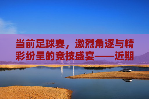 当前足球赛,激烈角逐与精彩纷呈的竞技盛宴——近期赛事亮点与动态分析,近期足球赛事,激烈角逐与精彩纷呈的竞技盛宴——亮点与动态分析