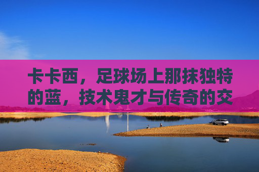 卡卡西,足球场上那抹独特的蓝,技术鬼才与传奇的交织,卡卡西,足球场上那抹独特的蓝,技术鬼才与传奇的交织