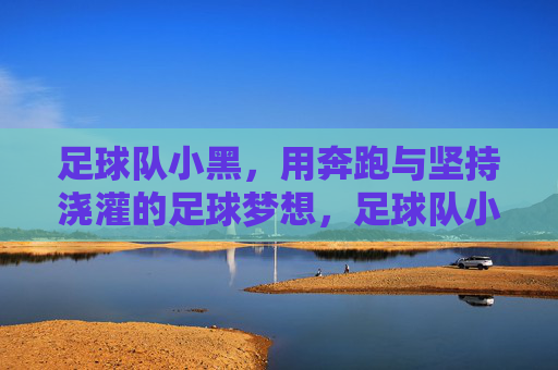 足球队小黑，用奔跑与坚持浇灌的足球梦想，足球队小黑，用奔跑与坚持浇灌的足球梦想