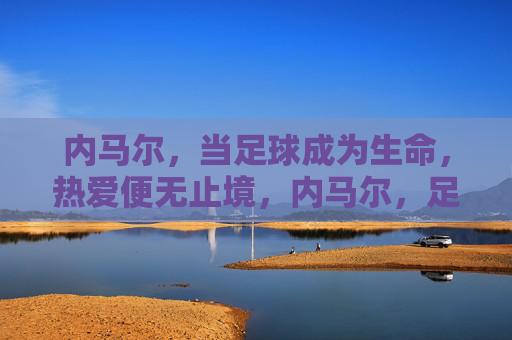 内马尔，当足球成为生命，热爱便无止境，内马尔，足球成生命，热爱无止境
